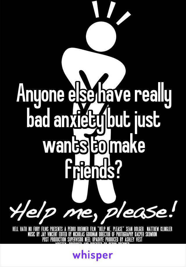 Anyone else have really bad anxiety but just wants to make friends?