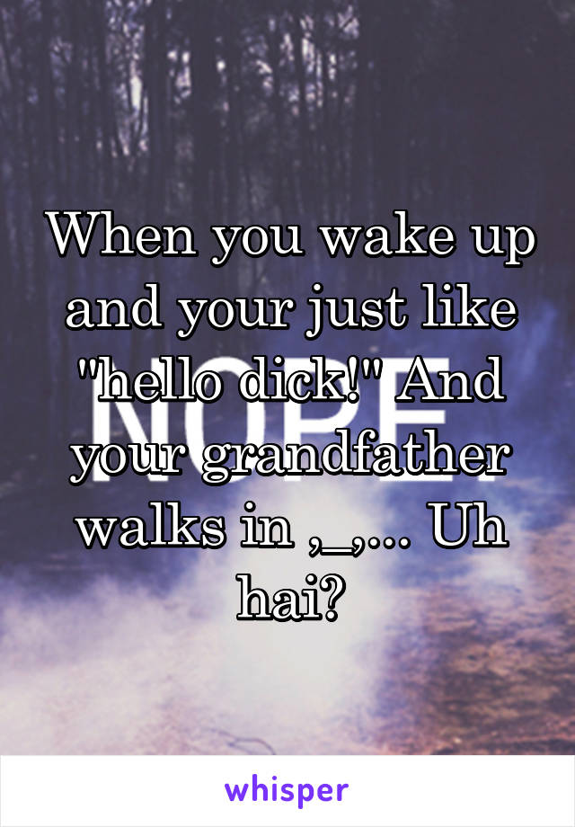 When you wake up and your just like "hello dick!" And your grandfather walks in ,_,... Uh hai?