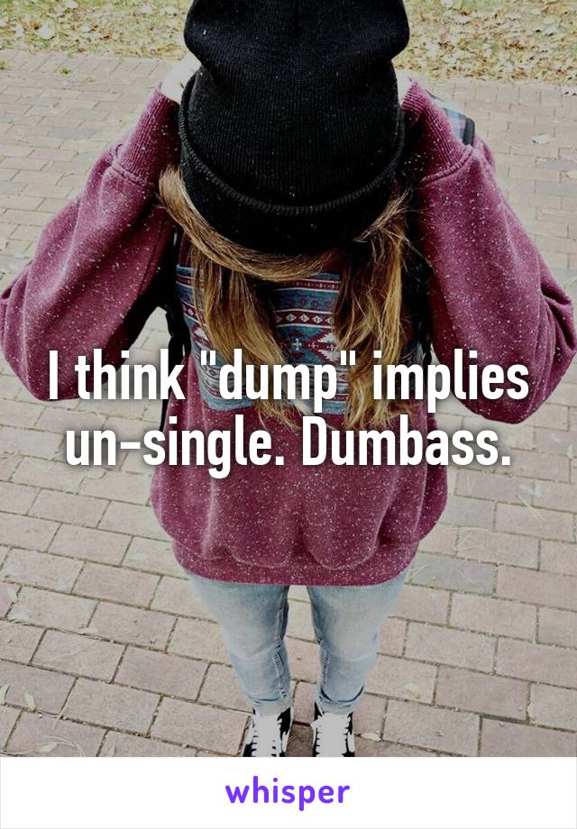 I think "dump" implies un-single. Dumbass.