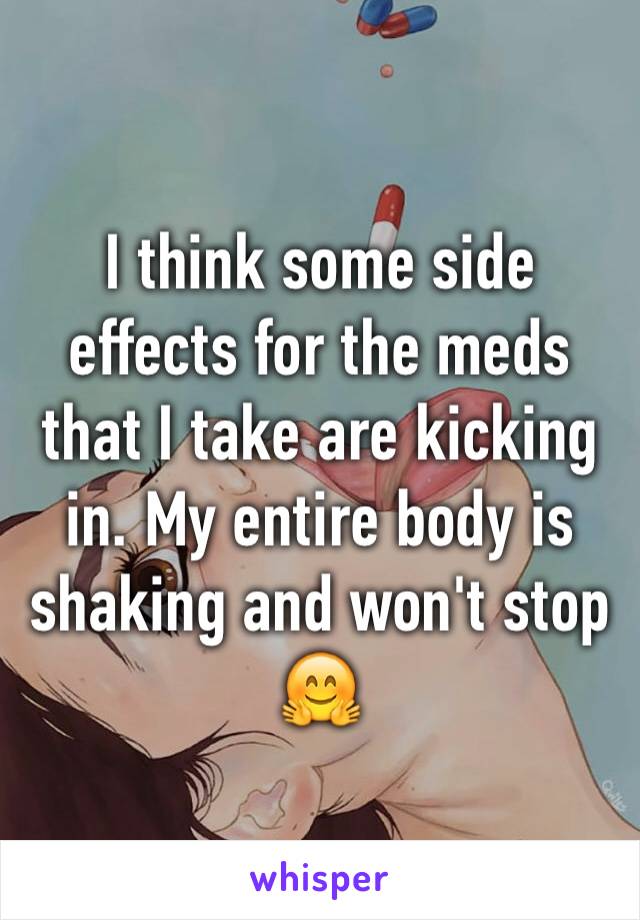 I think some side effects for the meds that I take are kicking in. My entire body is shaking and won't stop 🤗