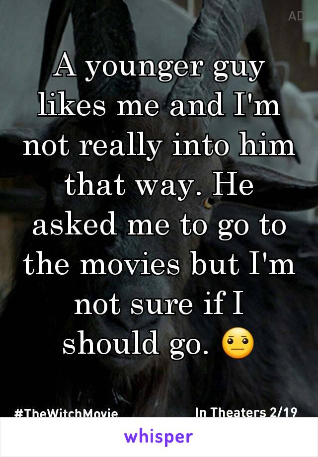 A younger guy likes me and I'm not really into him that way. He asked me to go to the movies but I'm not sure if I should go. 😐