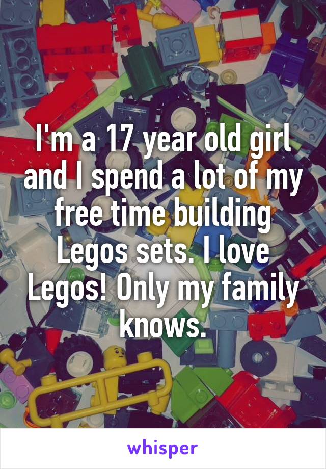 I'm a 17 year old girl and I spend a lot of my free time building Legos sets. I love Legos! Only my family knows.