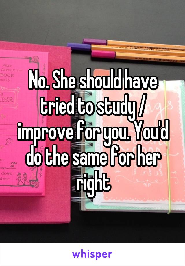 No. She should have tried to study / improve for you. You'd do the same for her right