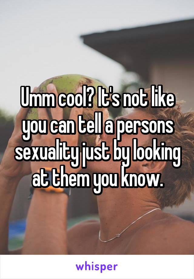 Umm cool? It's not like you can tell a persons sexuality just by looking at them you know.