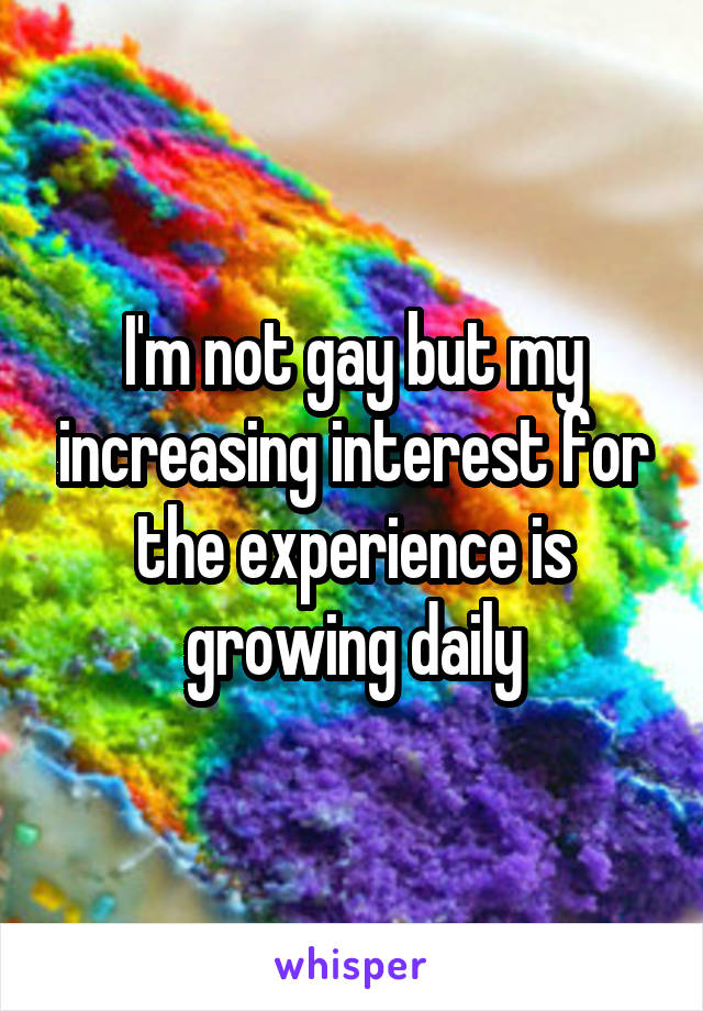 I'm not gay but my increasing interest for the experience is growing daily