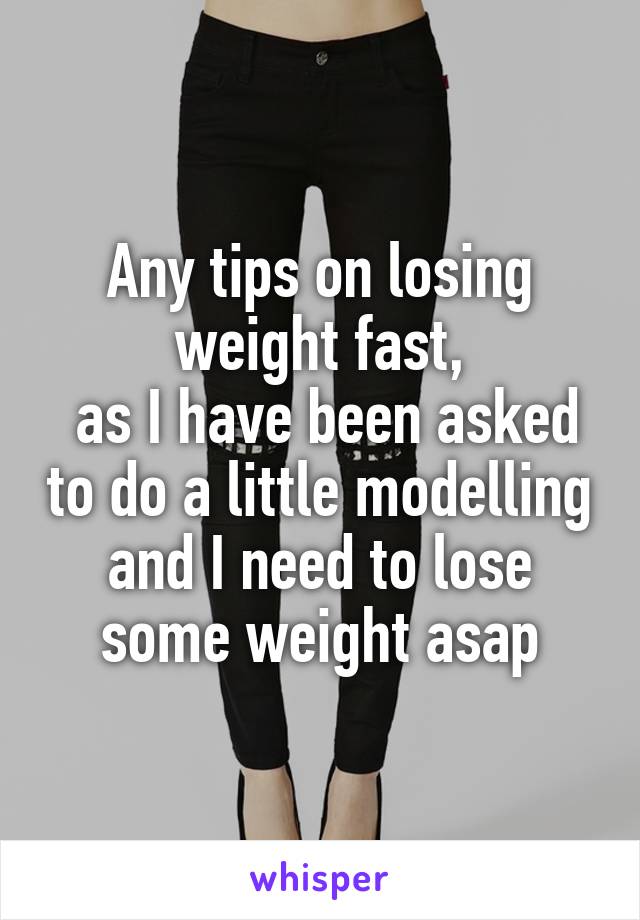 Any tips on losing weight fast,
 as I have been asked to do a little modelling and I need to lose some weight asap