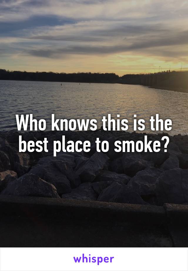 Who knows this is the best place to smoke?