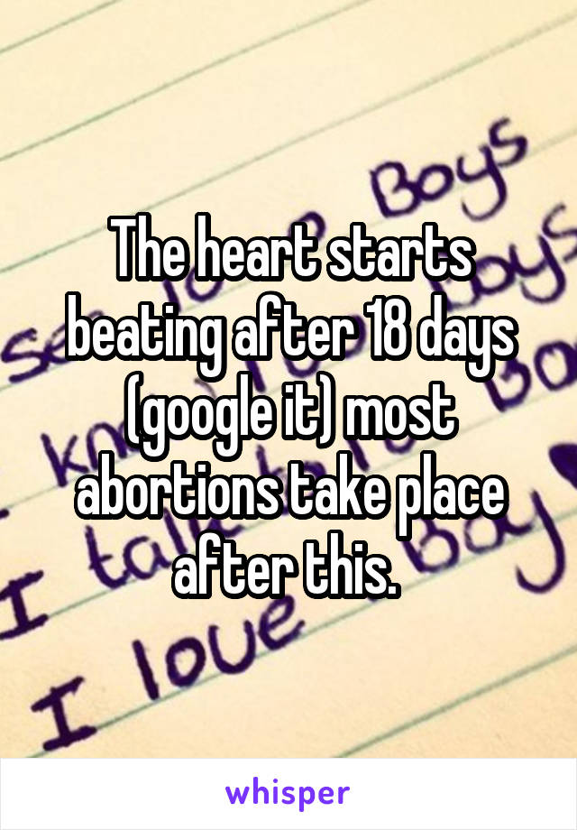 The heart starts beating after 18 days (google it) most abortions take place after this. 