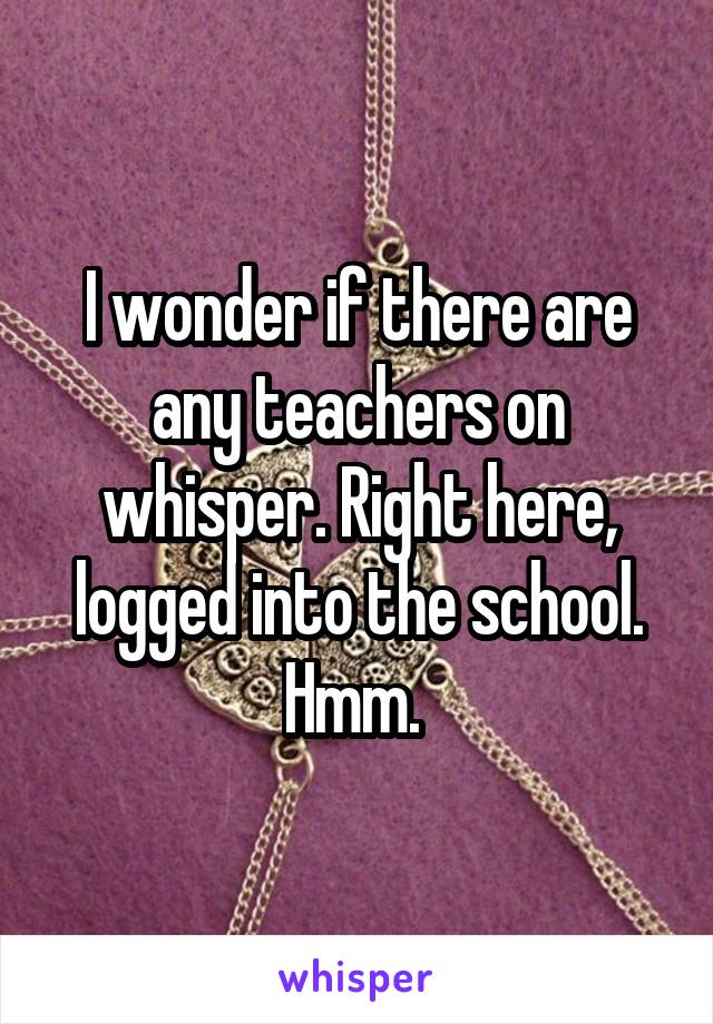 I wonder if there are any teachers on whisper. Right here, logged into the school. Hmm. 