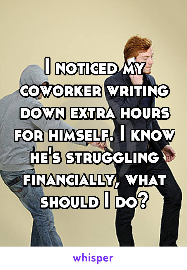 I noticed my coworker writing down extra hours for himself. I know he's struggling financially, what should I do?