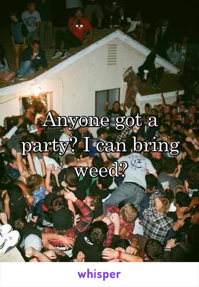 Anyone got a party? I can bring weed?