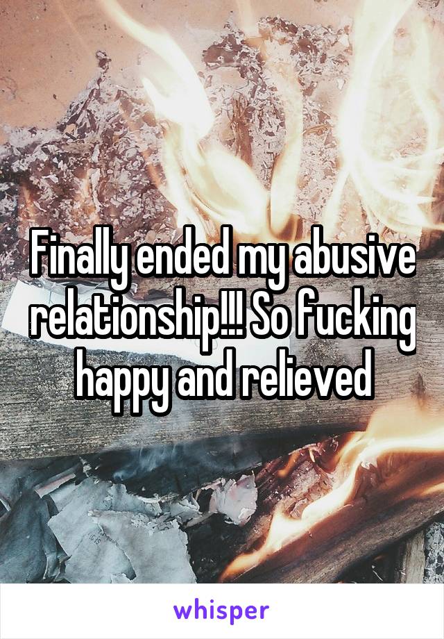 Finally ended my abusive relationship!!! So fucking happy and relieved