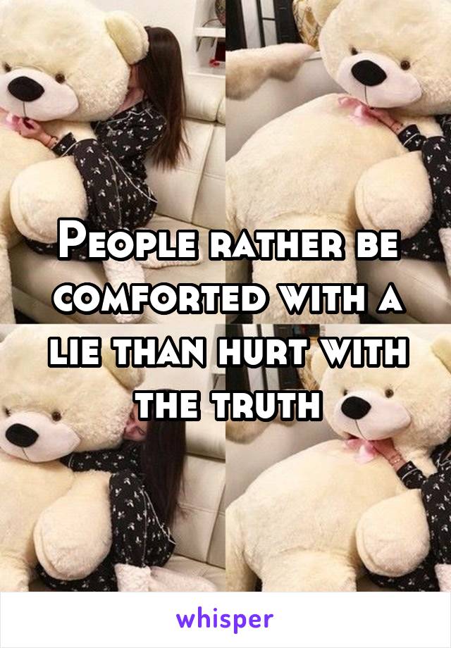 People rather be comforted with a lie than hurt with the truth