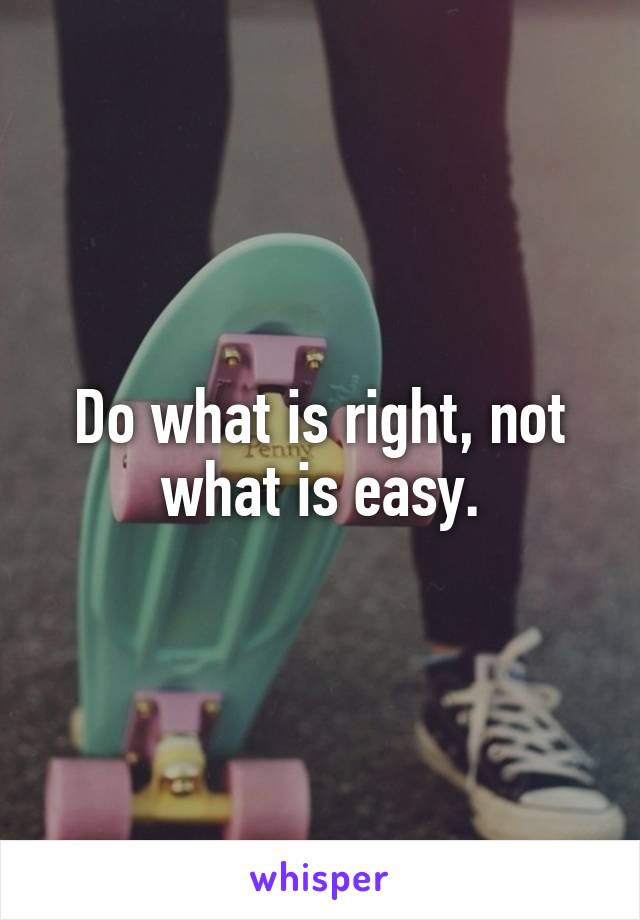 Do what is right, not what is easy.