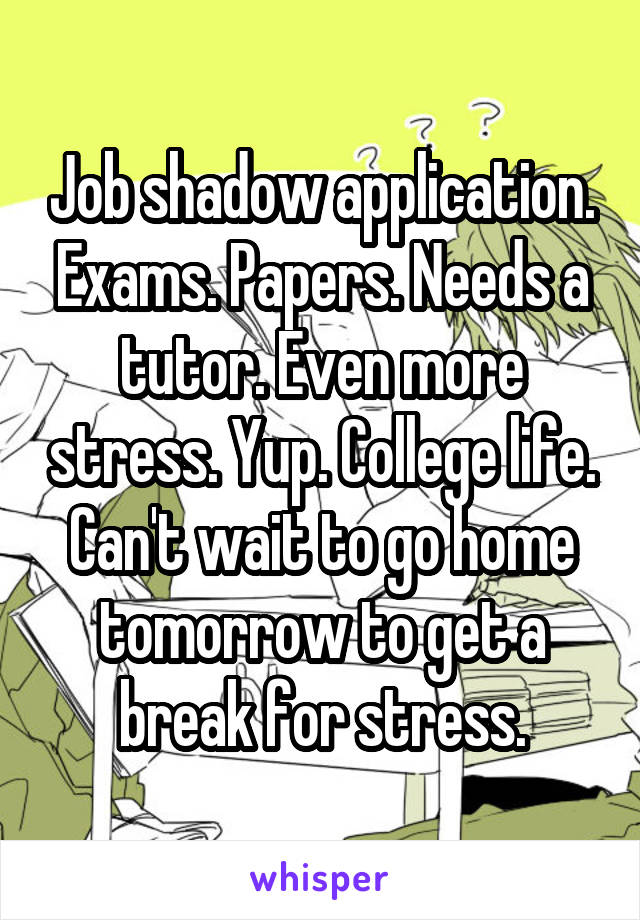 Job shadow application. Exams. Papers. Needs a tutor. Even more stress. Yup. College life. Can't wait to go home tomorrow to get a break for stress.