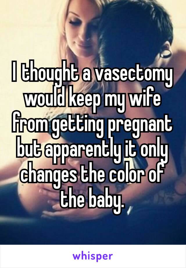 I thought a vasectomy would keep my wife from getting pregnant but apparently it only changes the color of the baby.