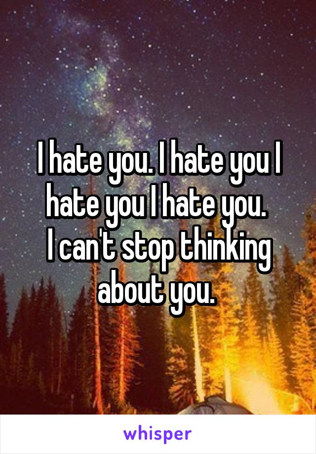 I hate you. I hate you I hate you I hate you. 
I can't stop thinking about you. 