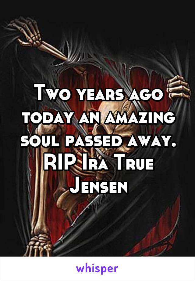 Two years ago today an amazing soul passed away. RIP Ira True Jensen