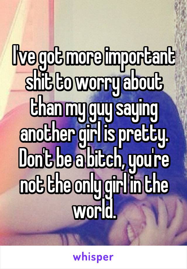 I've got more important shit to worry about than my guy saying another girl is pretty. Don't be a bitch, you're not the only girl in the world.