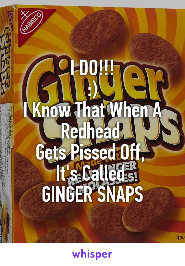 I DO!!!
:)
I Know That When A Redhead 
Gets Pissed Off, 
It's Called 
GINGER SNAPS