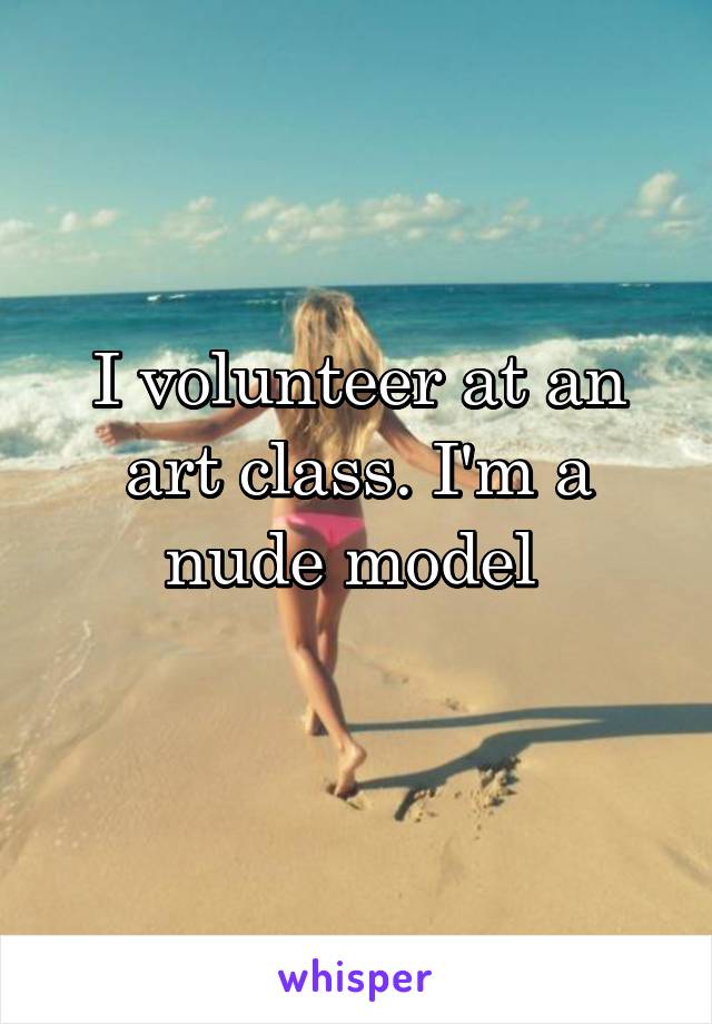 I volunteer at an art class. I'm a nude model 
