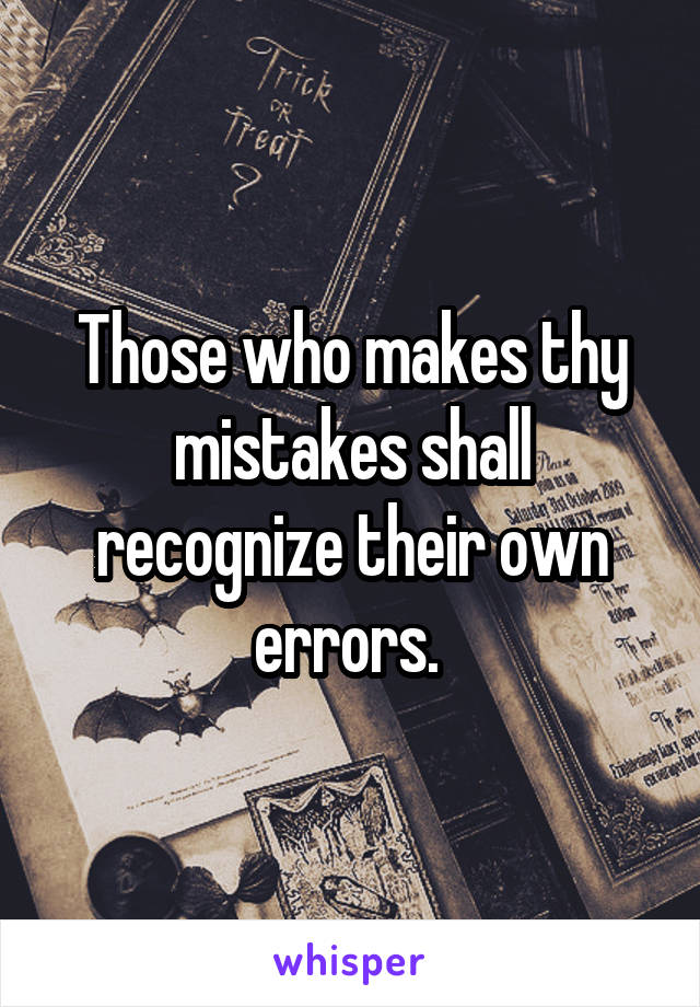 Those who makes thy mistakes shall recognize their own errors. 