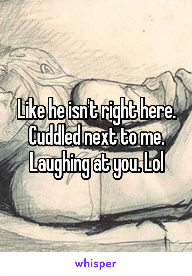 Like he isn't right here. Cuddled next to me. Laughing at you. Lol