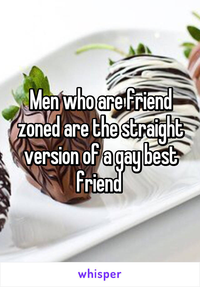 Men who are friend zoned are the straight version of a gay best friend 