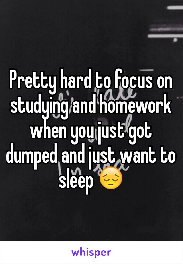 Pretty hard to focus on studying and homework when you just got dumped and just want to sleep 😔