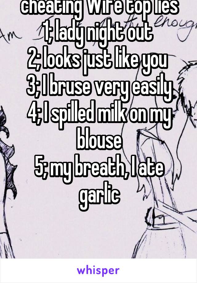 cheating Wife top lies
1; lady night out 
2; looks just like you 
3; I bruse very easily
4; I spilled milk on my blouse
5; my breath, I ate garlic


