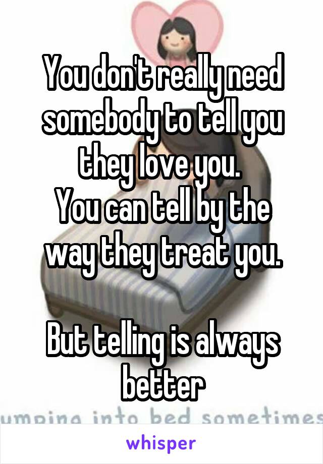 You don't really need somebody to tell you they love you. 
You can tell by the way they treat you.

But telling is always better