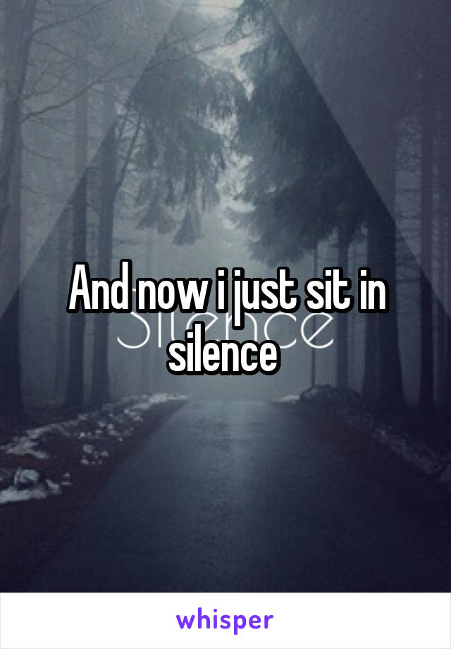 And now i just sit in silence 