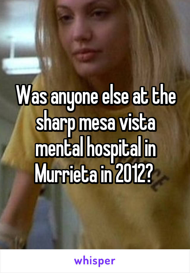 Was anyone else at the sharp mesa vista mental hospital in Murrieta in 2012? 