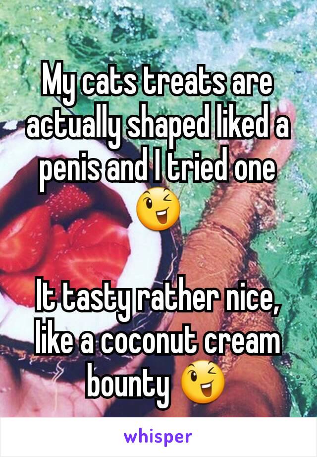 My cats treats are actually shaped liked a penis and I tried one 😉

It tasty rather nice, like a coconut cream bounty 😉