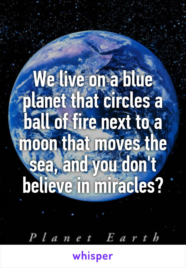 We live on a blue planet that circles a ball of fire next to a moon that moves the sea, and you don't believe in miracles?