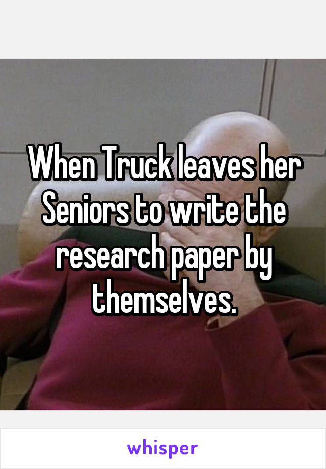 When Truck leaves her Seniors to write the research paper by themselves.