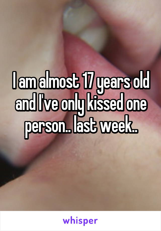 I am almost 17 years old and I've only kissed one person.. last week..
