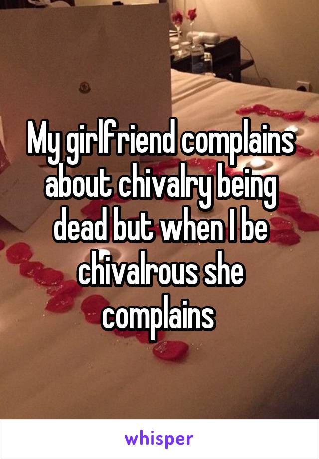 My girlfriend complains about chivalry being dead but when I be chivalrous she complains 