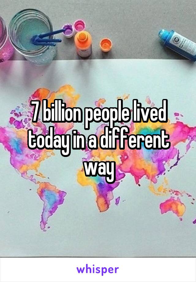 7 billion people lived today in a different way