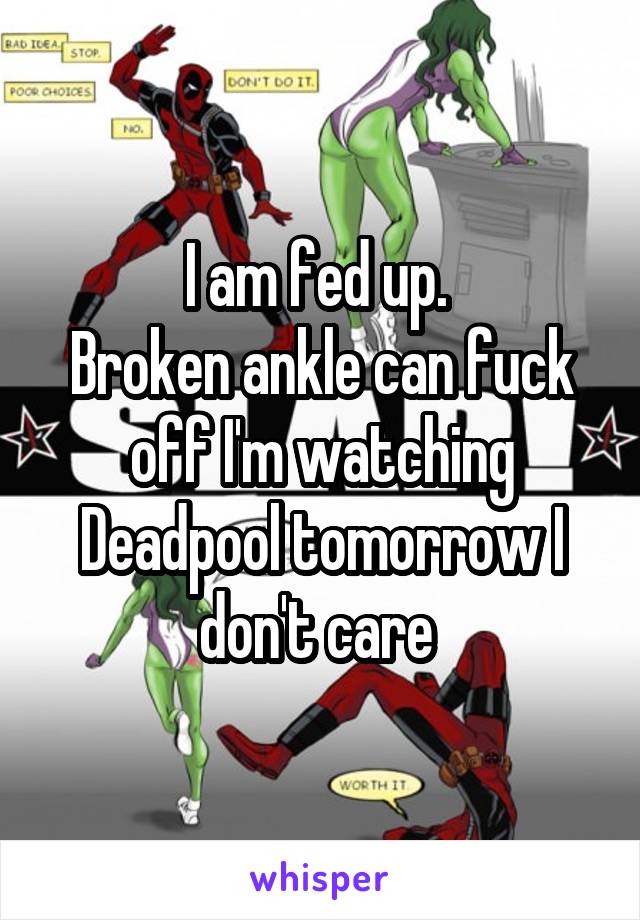 I am fed up. 
Broken ankle can fuck off I'm watching Deadpool tomorrow I don't care 