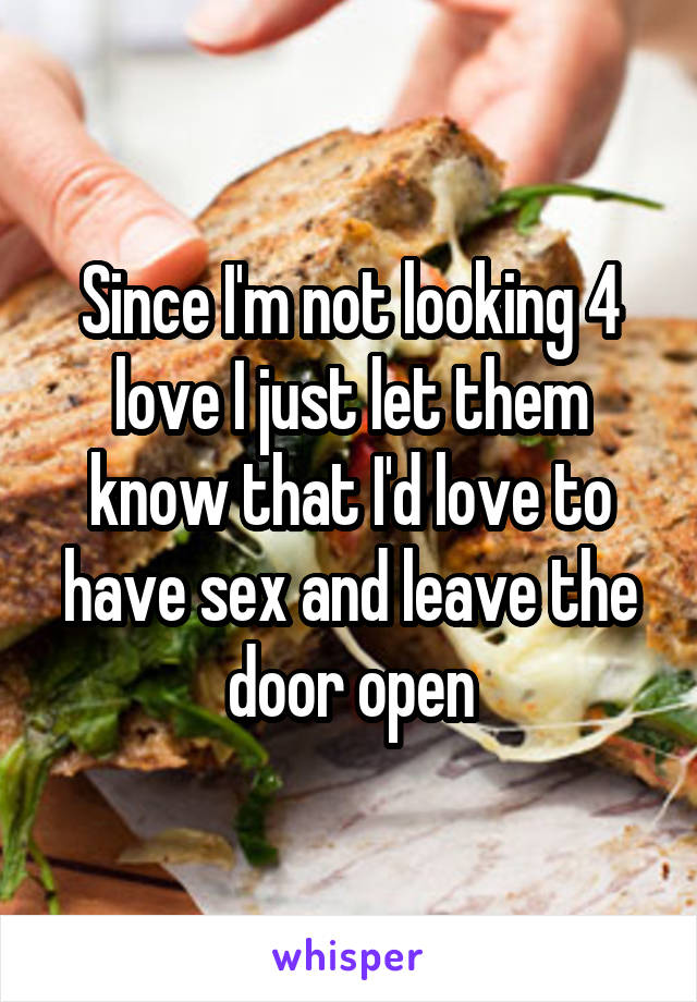 Since I'm not looking 4 love I just let them know that I'd love to have sex and leave the door open