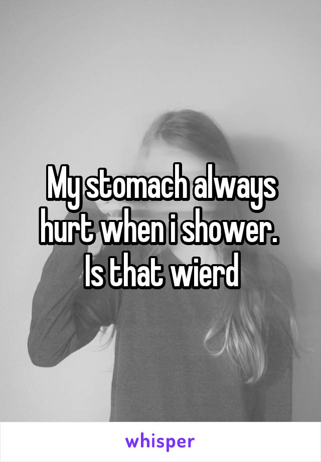 My stomach always hurt when i shower. 
Is that wierd