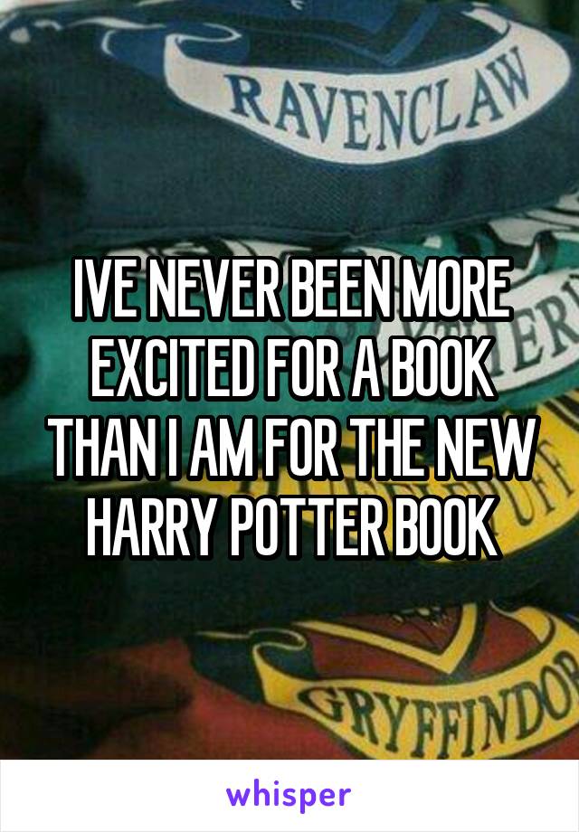 IVE NEVER BEEN MORE EXCITED FOR A BOOK THAN I AM FOR THE NEW HARRY POTTER BOOK