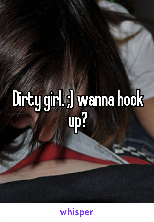 Dirty girl. ;) wanna hook up?