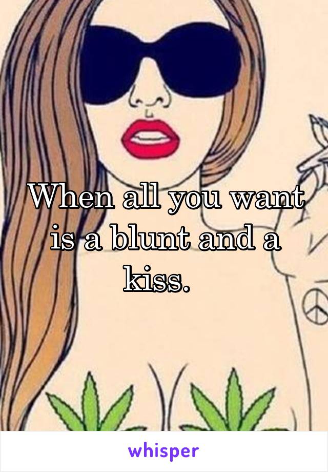 When all you want is a blunt and a kiss.  