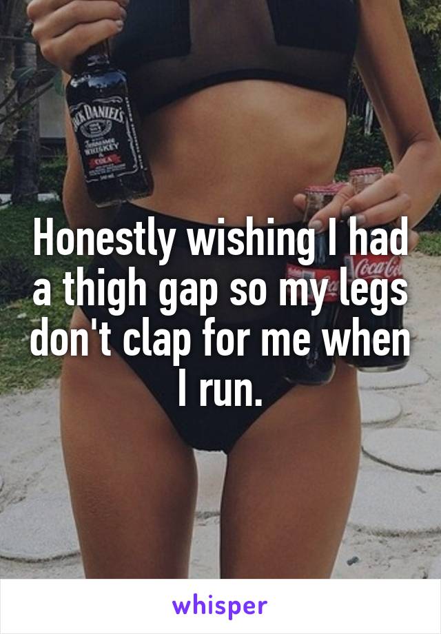 Honestly wishing I had a thigh gap so my legs don't clap for me when I run.