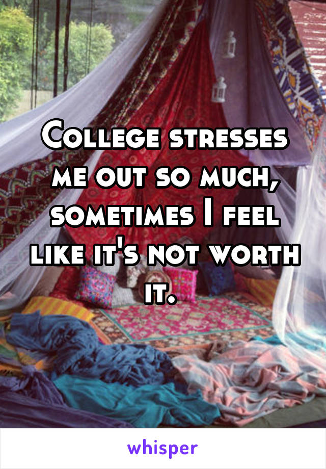 College stresses me out so much, sometimes I feel like it's not worth it. 
