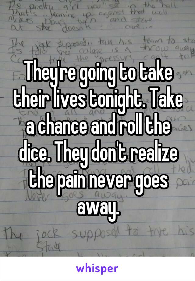 They're going to take their lives tonight. Take a chance and roll the dice. They don't realize the pain never goes away.