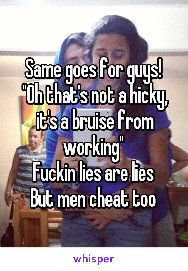 Same goes for guys! 
"Oh that's not a hicky, it's a bruise from working" 
Fuckin lies are lies 
But men cheat too 