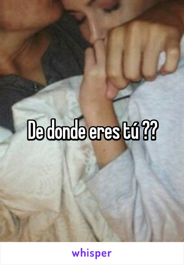 De donde eres tú ??